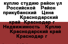 куплю студию район ул.Российской › Район ­ прикубанский › Цена ­ 600 000 - Краснодарский край, Краснодар г. Недвижимость » Куплю   . Краснодарский край,Краснодар г.